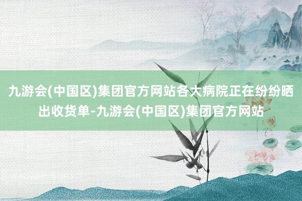 九游会(中国区)集团官方网站各大病院正在纷纷晒出收货单-九游会(中国区)集团官方网站