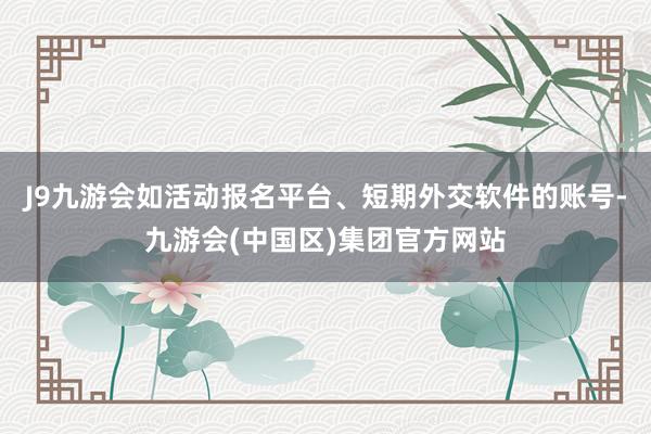 J9九游会如活动报名平台、短期外交软件的账号-九游会(中国区)集团官方网站