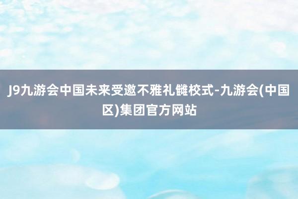 J9九游会中国未来受邀不雅礼雠校式-九游会(中国区)集团官方网站