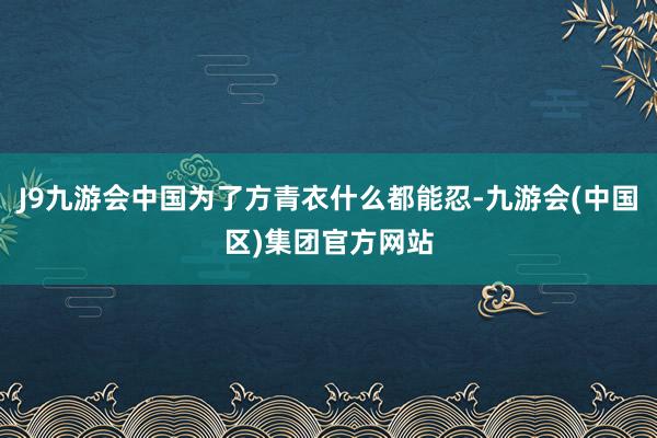 J9九游会中国为了方青衣什么都能忍-九游会(中国区)集团官方网站