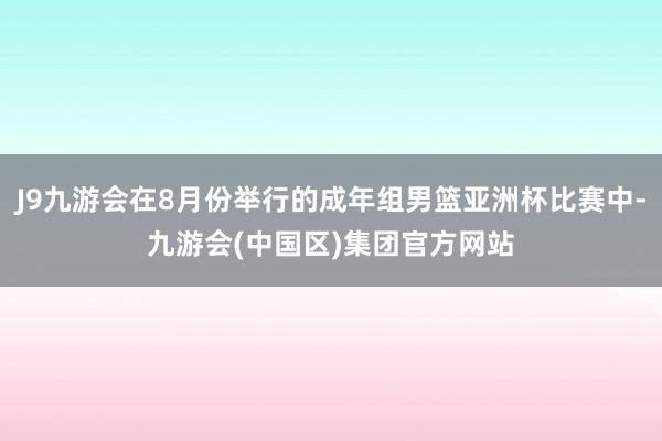 J9九游会在8月份举行的成年组男篮亚洲杯比赛中-九游会(中国区)集团官方网站