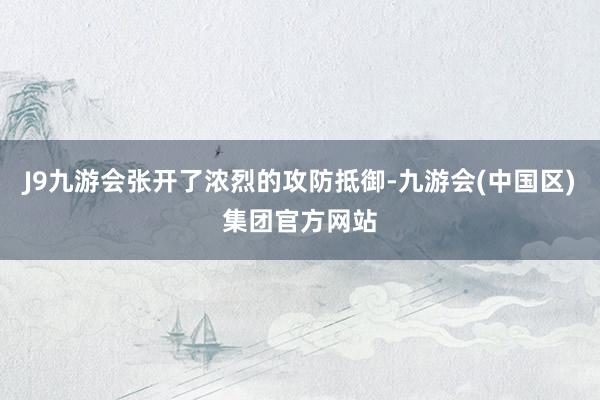 J9九游会张开了浓烈的攻防抵御-九游会(中国区)集团官方网站