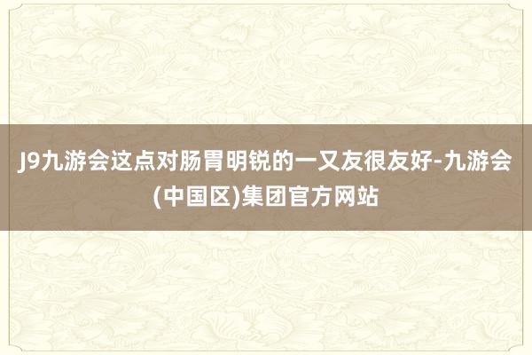 J9九游会这点对肠胃明锐的一又友很友好-九游会(中国区)集团官方网站