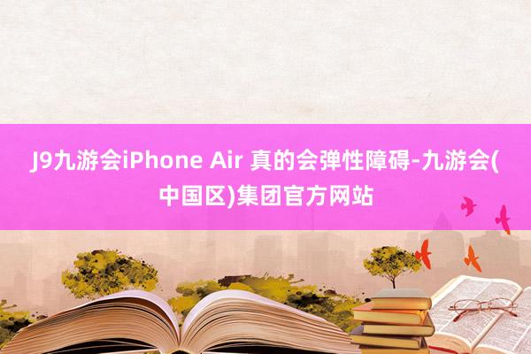 J9九游会iPhone Air 真的会弹性障碍-九游会(中国区)集团官方网站