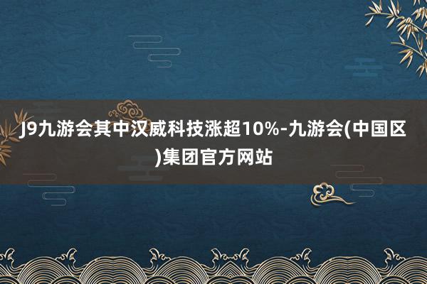 J9九游会其中汉威科技涨超10%-九游会(中国区)集团官方网站