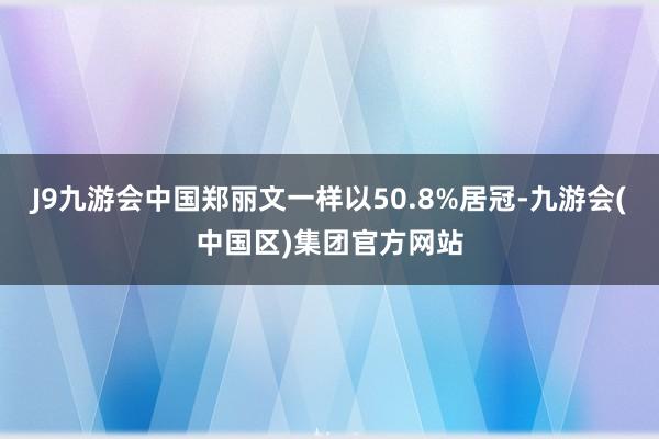 J9九游会中国郑丽文一样以50.8%居冠-九游会(中国区)集团官方网站