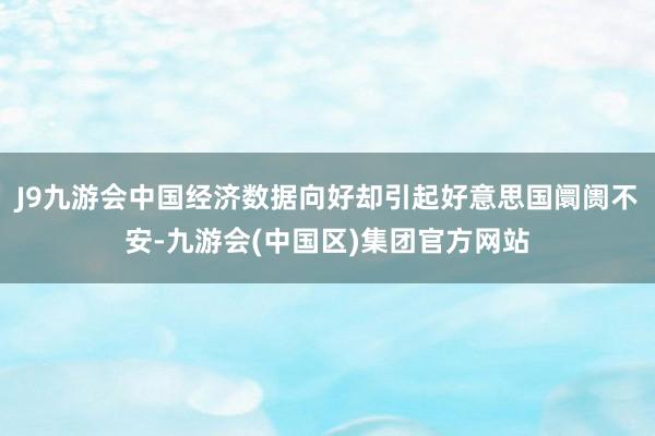 J9九游会中国经济数据向好却引起好意思国阛阓不安-九游会(中国区)集团官方网站