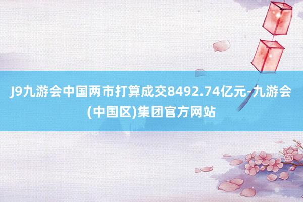J9九游会中国两市打算成交8492.74亿元-九游会(中国区)集团官方网站