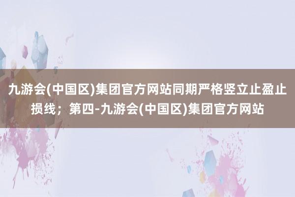 九游会(中国区)集团官方网站同期严格竖立止盈止损线;第四-九游会(中国区)集团官方网站