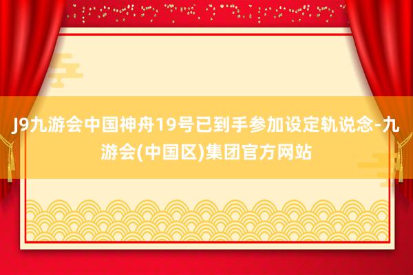 J9九游会中国神舟19号已到手参加设定轨说念-九游会(中国区)集团官方网站