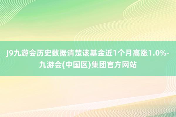J9九游会历史数据清楚该基金近1个月高涨1.0%-九游会(中国区)集团官方网站