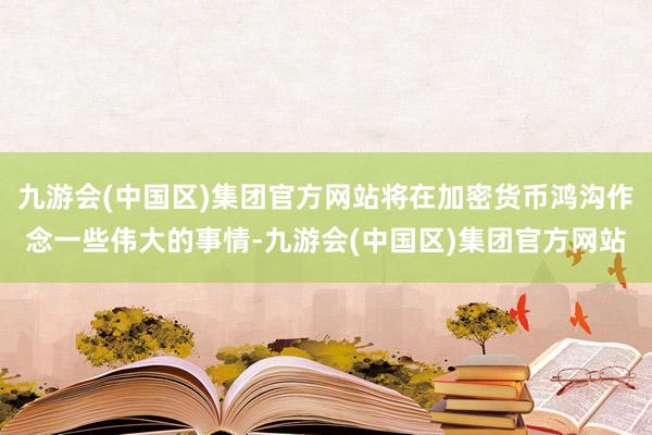 九游会(中国区)集团官方网站将在加密货币鸿沟作念一些伟大的事情-九游会(中国区)集团官方网站