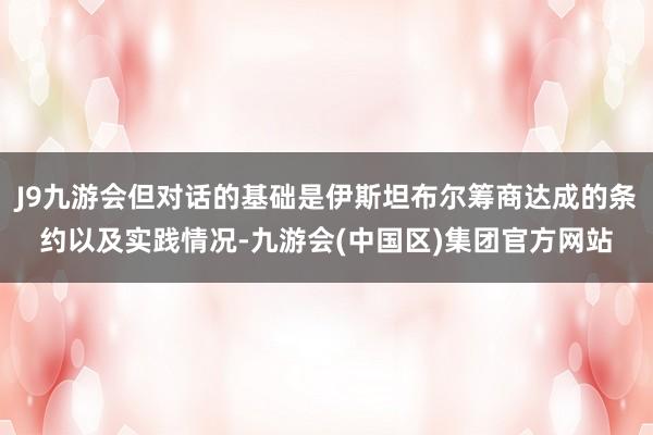 J9九游会但对话的基础是伊斯坦布尔筹商达成的条约以及实践情况-九游会(中国区)集团官方网站