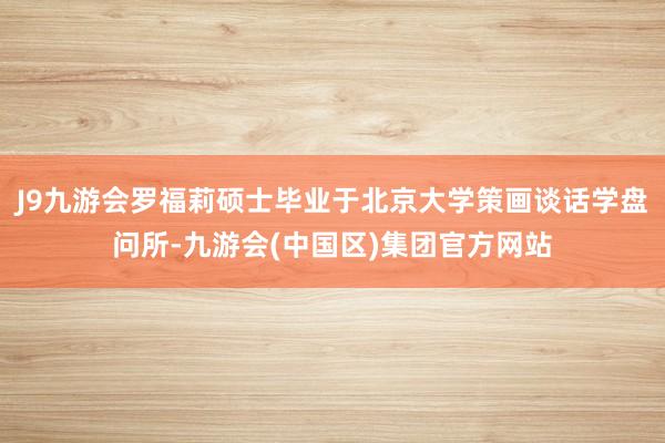 J9九游会罗福莉硕士毕业于北京大学策画谈话学盘问所-九游会(中国区)集团官方网站
