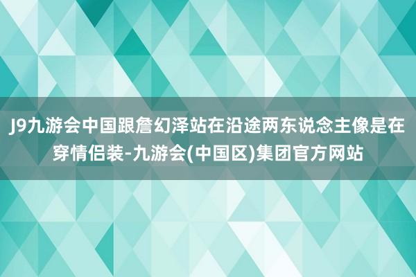 J9九游会中国跟詹幻泽站在沿途两东说念主像是在穿情侣装-九游会(中国区)集团官方网站