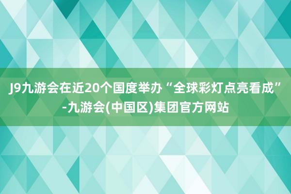 J9九游会在近20个国度举办“全球彩灯点亮看成”-九游会(中国区)集团官方网站