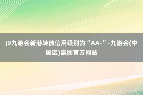 J9九游会新港转债信用级别为“AA-”-九游会(中国区)集团官方网站