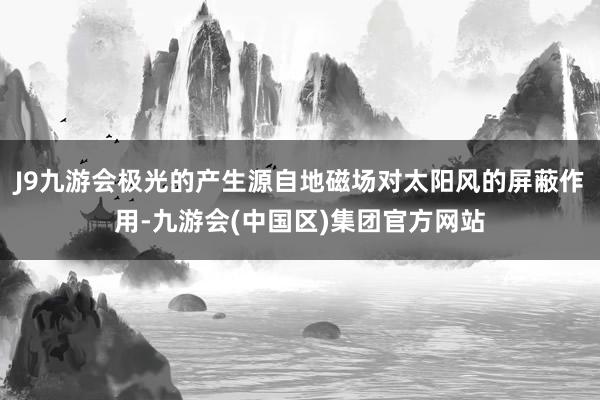 J9九游会极光的产生源自地磁场对太阳风的屏蔽作用-九游会(中国区)集团官方网站