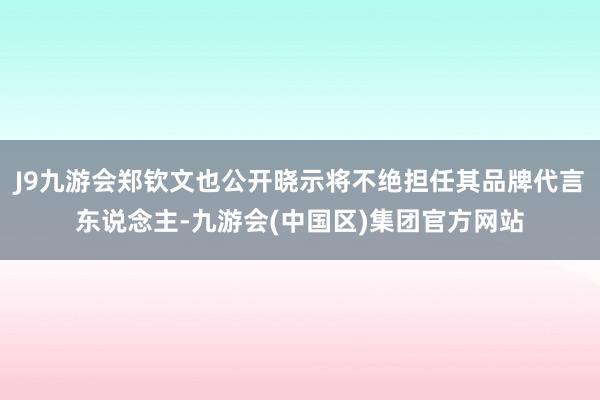 J9九游会郑钦文也公开晓示将不绝担任其品牌代言东说念主-九游会(中国区)集团官方网站