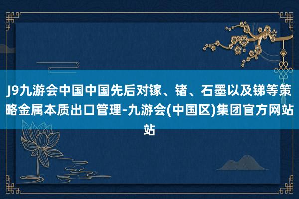 J9九游会中国中国先后对镓、锗、石墨以及锑等策略金属本质出口管理-九游会(中国区)集团官方网站
