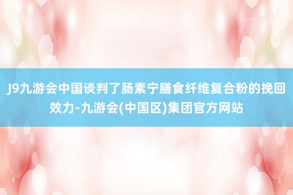 J9九游会中国谈判了肠素宁膳食纤维复合粉的挽回效力-九游会(中国区)集团官方网站