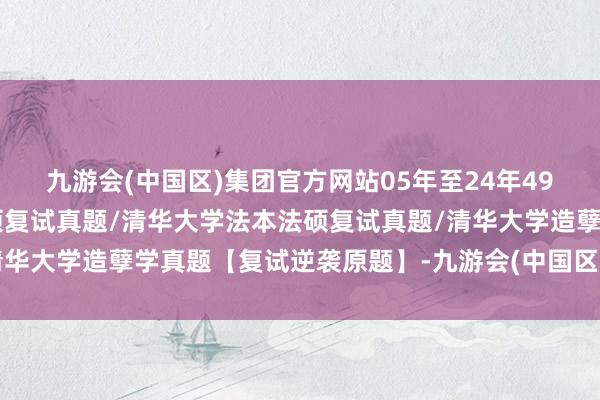 九游会(中国区)集团官方网站05年至24年496题汇编：清华大学法硕复试真题/清华大学法本法硕复试真题/清华大学造孽学真题【复试逆袭原题】-九游会(中国区)集团官方网站