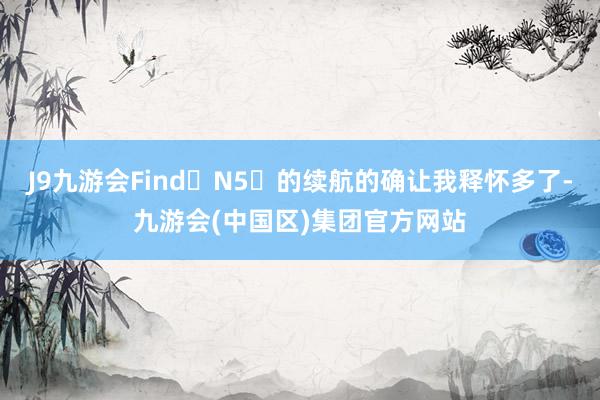 J9九游会Find N5 的续航的确让我释怀多了-九游会(中国区)集团官方网站
