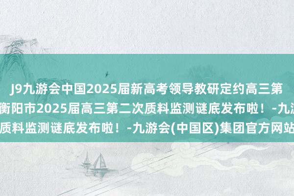J9九游会中国2025届新高考领导教研定约高三第一次联考谜底汇总发布 衡阳市2025届高三第二次质料监测谜底发布啦！-九游会(中国区)集团官方网站