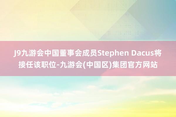 J9九游会中国董事会成员Stephen Dacus将接任该职位-九游会(中国区)集团官方网站