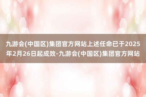 九游会(中国区)集团官方网站上述任命已于2025年2月26日起成效-九游会(中国区)集团官方网站