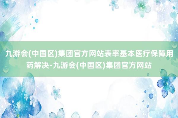 九游会(中国区)集团官方网站表率基本医疗保障用药解决-九游会(中国区)集团官方网站