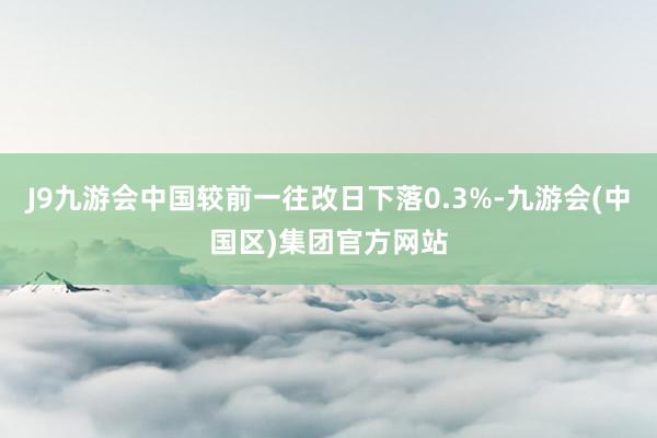 J9九游会中国较前一往改日下落0.3%-九游会(中国区)集团官方网站