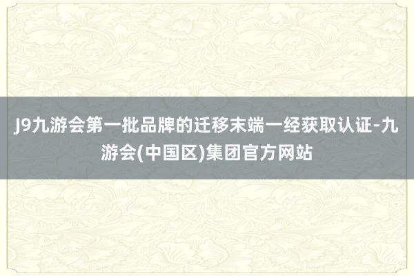 J9九游会第一批品牌的迁移末端一经获取认证-九游会(中国区)集团官方网站