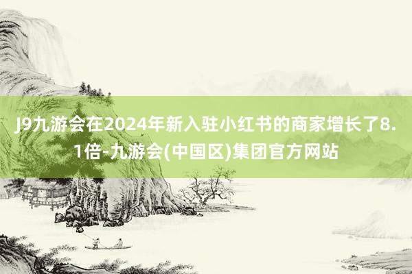 J9九游会在2024年新入驻小红书的商家增长了8.1倍-九游会(中国区)集团官方网站