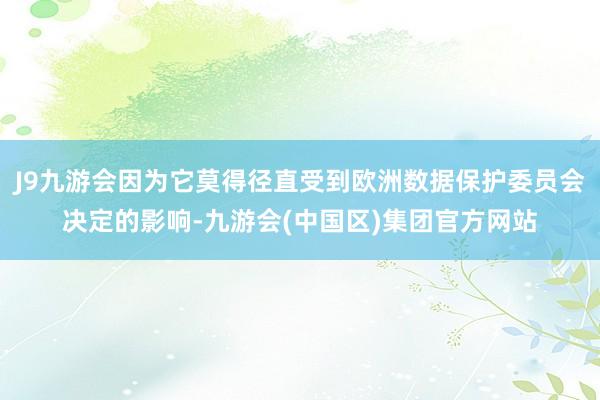 J9九游会因为它莫得径直受到欧洲数据保护委员会决定的影响-九游会(中国区)集团官方网站
