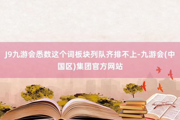 J9九游会悉数这个词板块列队齐排不上-九游会(中国区)集团官方网站