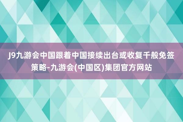 J9九游会中国　　跟着中国接续出台或收复千般免签策略-九游会(中国区)集团官方网站
