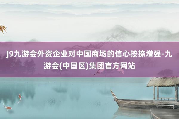 J9九游会外资企业对中国商场的信心按捺增强-九游会(中国区)集团官方网站