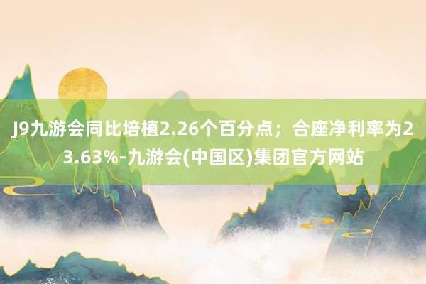 J9九游会同比培植2.26个百分点；合座净利率为23.63%-九游会(中国区)集团官方网站
