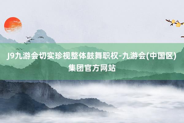 J9九游会切实珍视整体鼓舞职权-九游会(中国区)集团官方网站