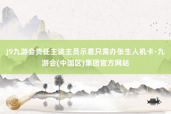 J9九游会责任主谈主员示意只需办张生人机卡-九游会(中国区)集团官方网站