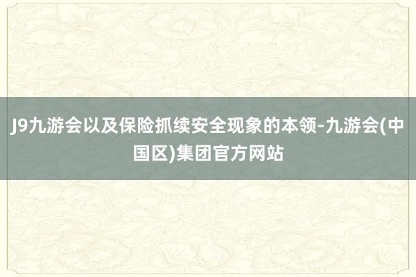 J9九游会以及保险抓续安全现象的本领-九游会(中国区)集团官方网站