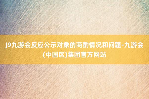 J9九游会反应公示对象的商酌情况和问题-九游会(中国区)集团官方网站