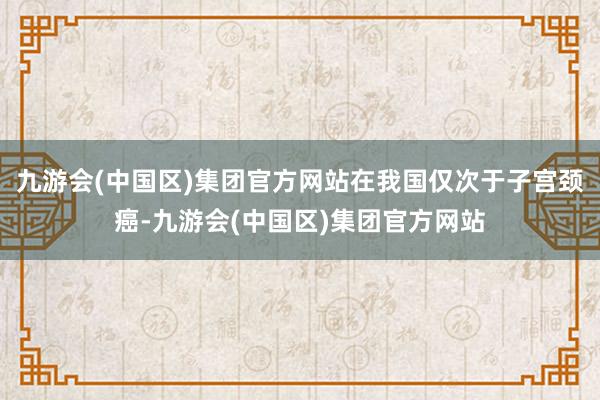 九游会(中国区)集团官方网站在我国仅次于子宫颈癌-九游会(中国区)集团官方网站