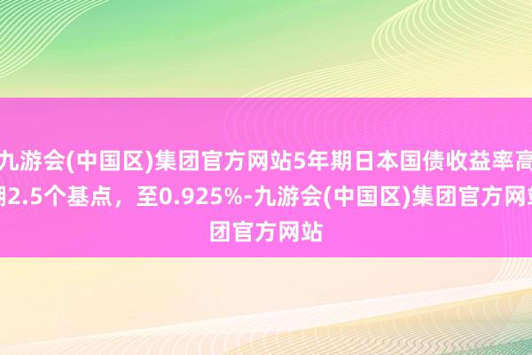 九游会(中国区)集团官方网站5年期日本国债收益率高潮2.5个基点，至0.925%-九游会(中国区)集团官方网站