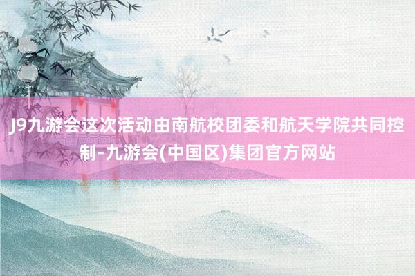 J9九游会这次活动由南航校团委和航天学院共同控制-九游会(中国区)集团官方网站