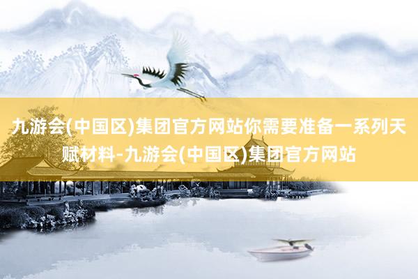九游会(中国区)集团官方网站你需要准备一系列天赋材料-九游会(中国区)集团官方网站
