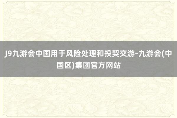 J9九游会中国用于风险处理和投契交游-九游会(中国区)集团官方网站