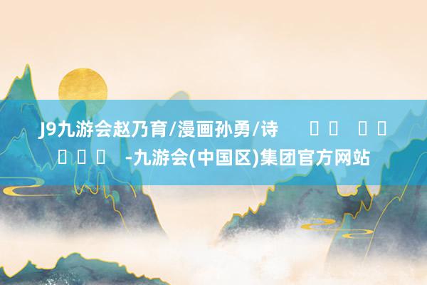 J9九游会　　赵乃育/漫画孙勇/诗      		  					  -九游会(中国区)集团官方网站