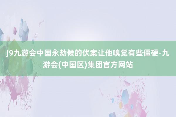 J9九游会中国永劫候的伏案让他嗅觉有些僵硬-九游会(中国区)集团官方网站
